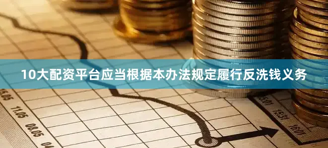 10大配资平台应当根据本办法规定履行反洗钱义务