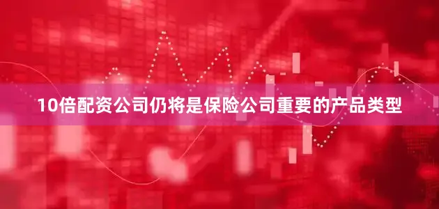 10倍配资公司仍将是保险公司重要的产品类型