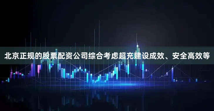 北京正规的股票配资公司综合考虑超充建设成效、安全高效等