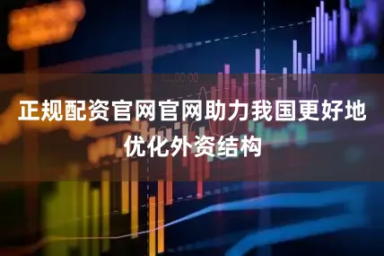 正规配资官网官网助力我国更好地优化外资结构