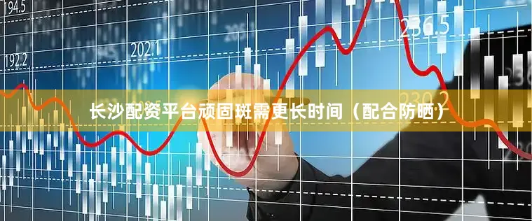 长沙配资平台顽固斑需更长时间（配合防晒）