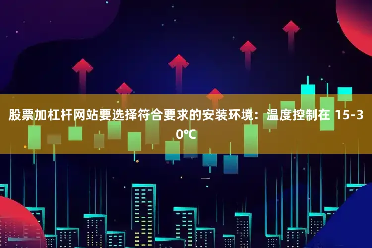 股票加杠杆网站要选择符合要求的安装环境：温度控制在 15-30℃