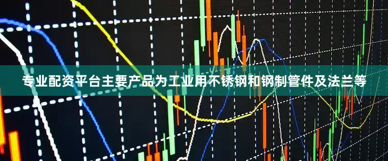 专业配资平台主要产品为工业用不锈钢和钢制管件及法兰等