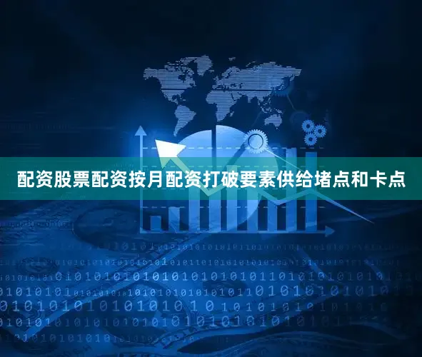 配资股票配资按月配资打破要素供给堵点和卡点