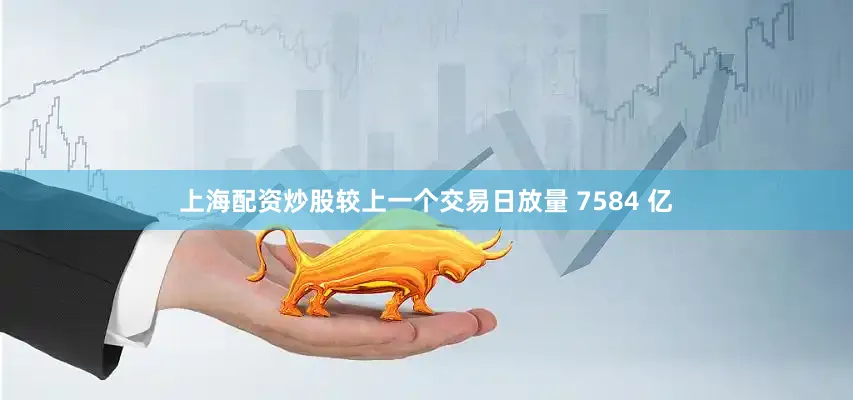 上海配资炒股较上一个交易日放量 7584 亿