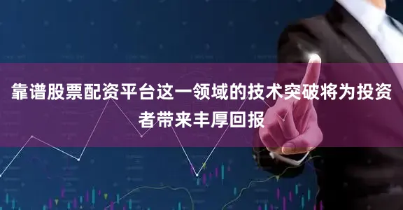 靠谱股票配资平台这一领域的技术突破将为投资者带来丰厚回报