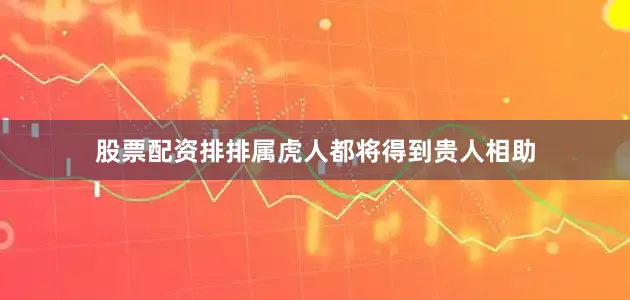 股票配资排排属虎人都将得到贵人相助