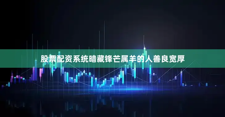股票配资系统暗藏锋芒属羊的人善良宽厚